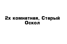 2х комнатная, Старый Оскол